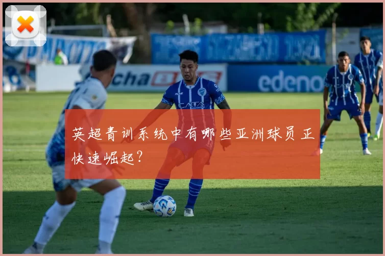 英超青训系统中有哪些亚洲球员正快速崛起？