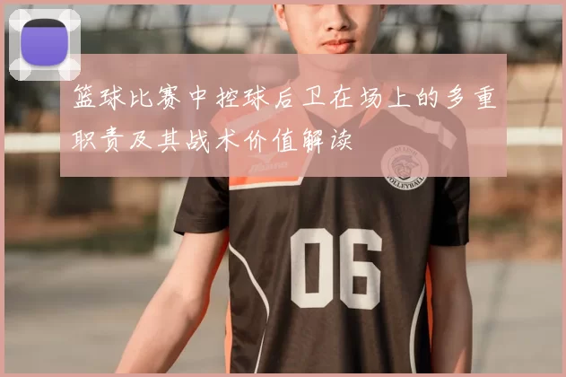 篮球比赛中控球后卫在场上的多重职责及其战术价值解读