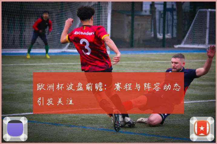 欧洲杯波盘前瞻：赛程与阵容动态引发关注