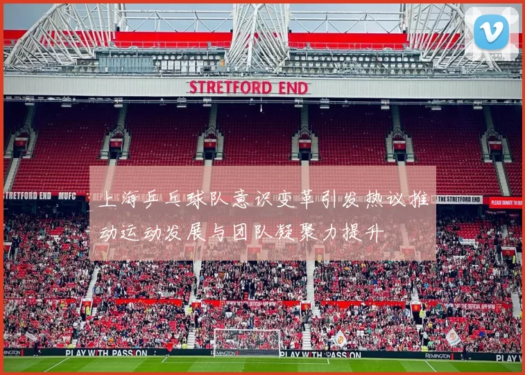 上海乒乓球队意识变革引发热议推动运动发展与团队凝聚力提升