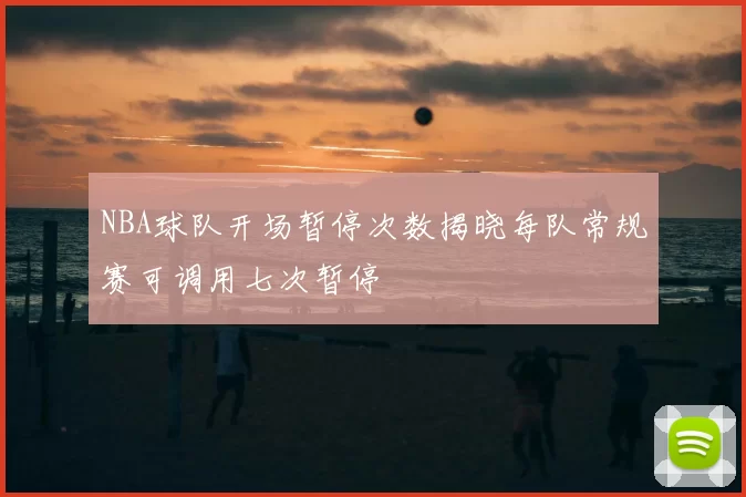 NBA球队开场暂停次数揭晓每队常规赛可调用七次暂停