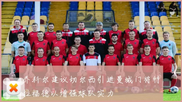 乔科尔建议切尔西引进曼城门将特拉福德以增强球队实力
