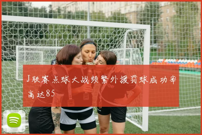 J联赛点球大战频繁外援罚球成功率高达85