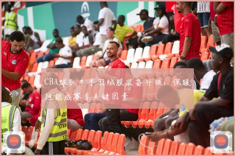 CBA球队冬季羽绒服装备升级,保暖性能成赛季关键因素