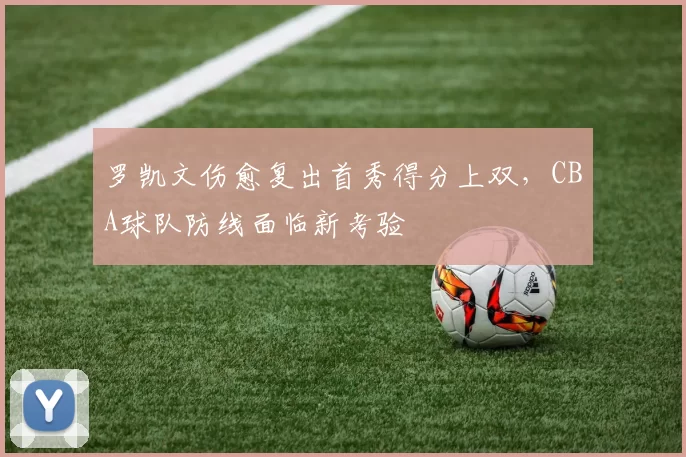 罗凯文伤愈复出首秀得分上双,CBA球队防线面临新考验