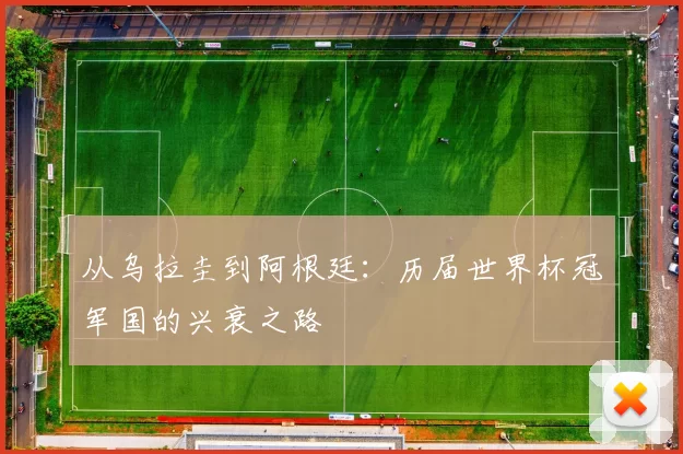 从乌拉圭到阿根廷:历届世界杯冠军国的兴衰之路