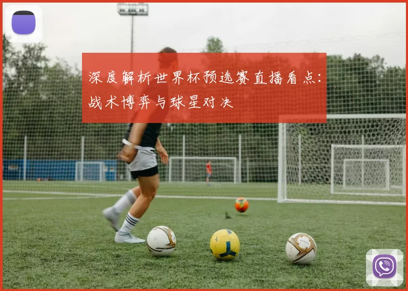 深度解析世界杯预选赛直播看点:战术博弈与球星对决