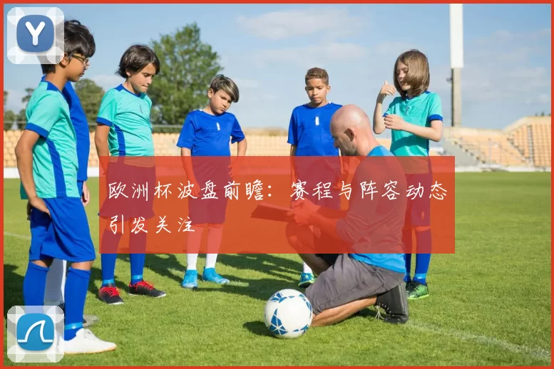 欧洲杯波盘前瞻:赛程与阵容动态引发关注
