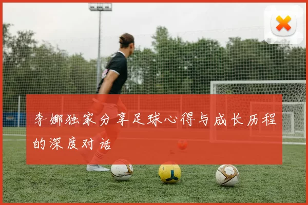 李娜独家分享足球心得与成长历程的深度对话