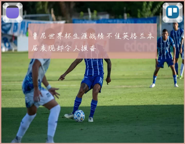 鲁尼世界杯生涯战绩不佳英格兰本届表现却令人振奋