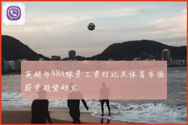 英超与NBA球员工资对比及体育市场薪资趋势研究