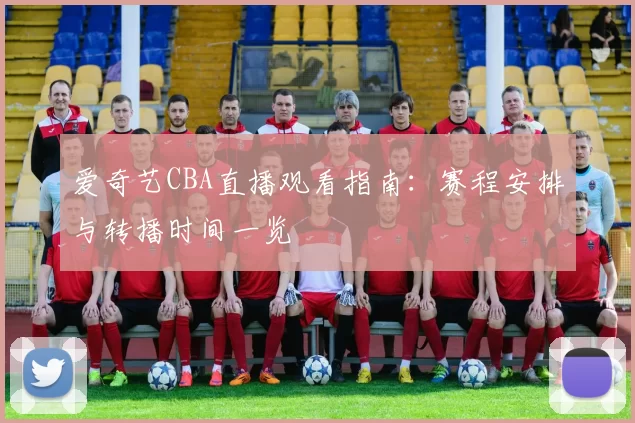 爱奇艺CBA直播观看指南：赛程安排与转播时间一览
