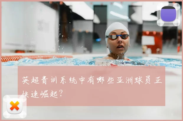 英超青训系统中有哪些亚洲球员正快速崛起？