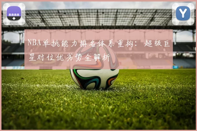 NBA单挑能力排名体系重构：超级巨星对位优劣势全解析