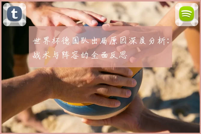 世界杯德国队出局原因深度分析:战术与阵容的全面反思