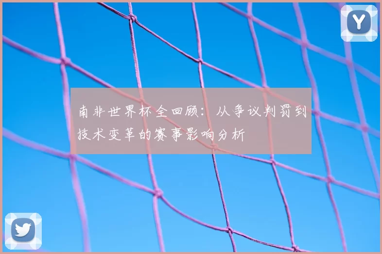 南非世界杯全回顾:从争议判罚到技术变革的赛事影响分析