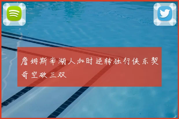 詹姆斯率湖人加时逆转独行侠东契奇空砍三双