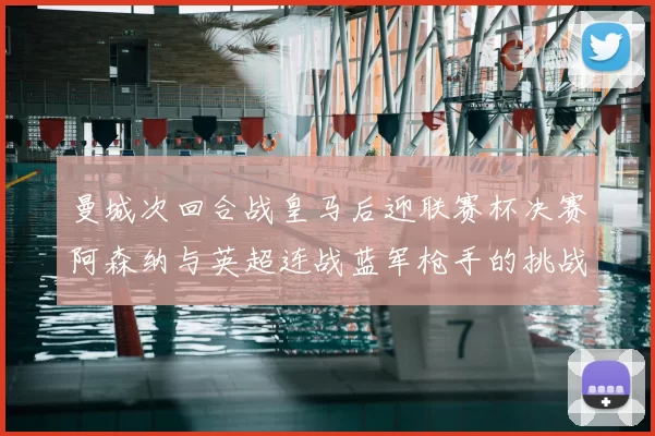 曼城次回合战皇马后迎联赛杯决赛阿森纳与英超连战蓝军枪手的挑战