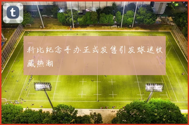 科比纪念手办正式发售引发球迷收藏热潮