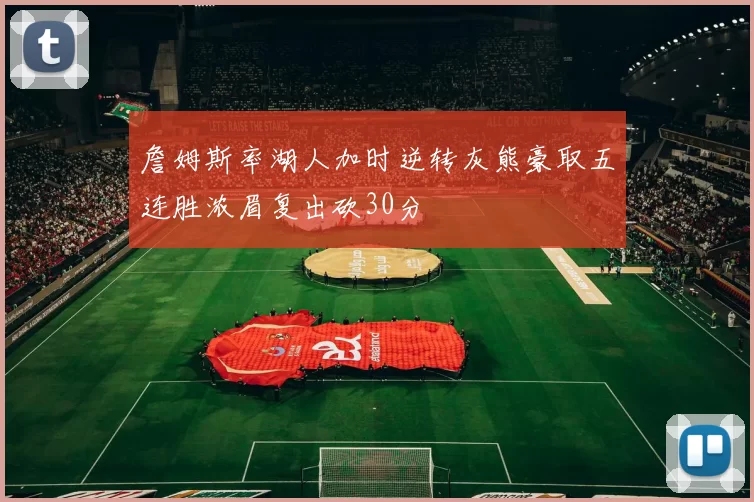 詹姆斯率湖人加时逆转灰熊豪取五连胜浓眉复出砍30分