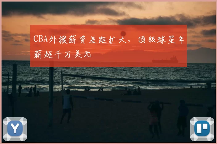 CBA外援薪资差距扩大，顶级球星年薪超千万美元