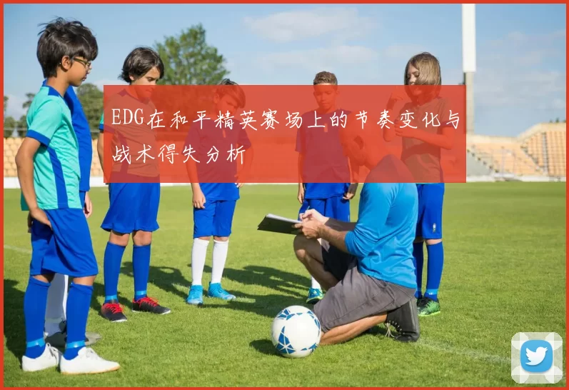 EDG在和平精英赛场上的节奏变化与战术得失分析