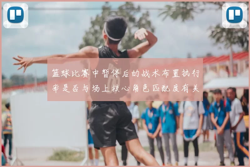 篮球比赛中暂停后的战术布置执行率是否与场上核心角色匹配度有关