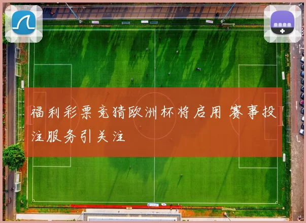 福利彩票竞猜欧洲杯将启用 赛事投注服务引关注