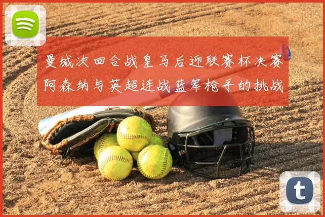 曼城次回合战皇马后迎联赛杯决赛阿森纳与英超连战蓝军枪手的挑战