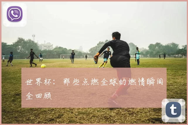 世界杯:那些点燃全球的燃情瞬间全回顾