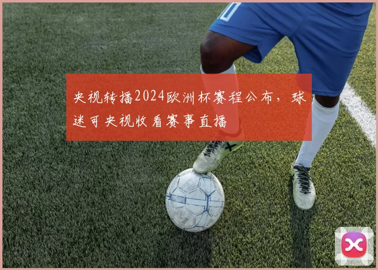 央视转播2024欧洲杯赛程公布,球迷可央视收看赛事直播