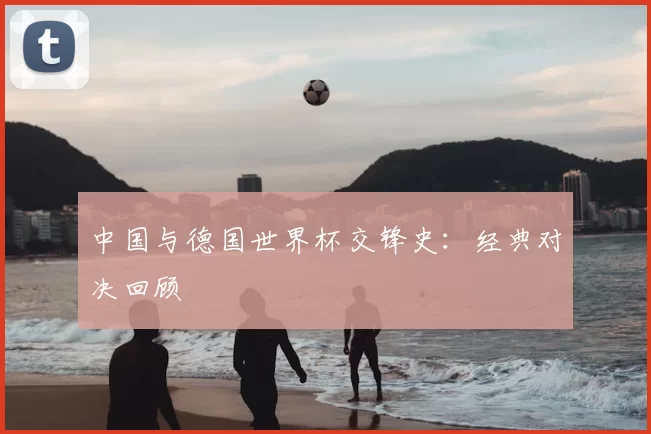 中国与德国世界杯交锋史:经典对决回顾