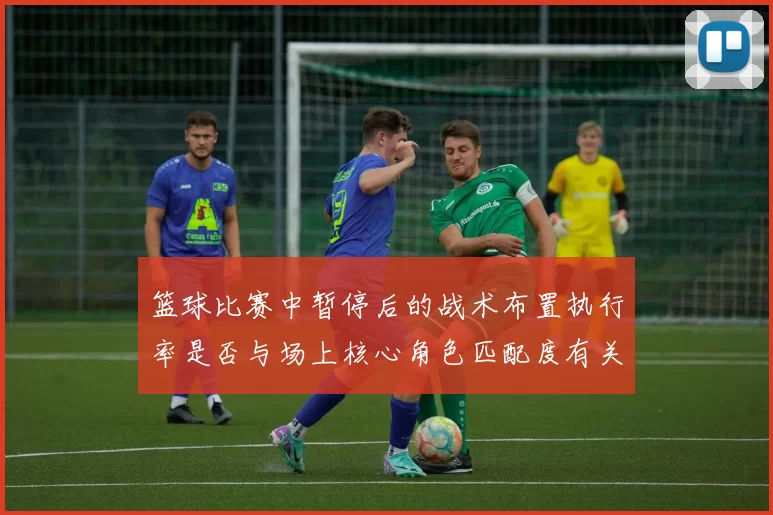 篮球比赛中暂停后的战术布置执行率是否与场上核心角色匹配度有关