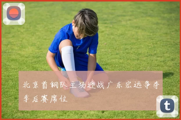 北京首钢队主场迎战广东宏远争夺季后赛席位