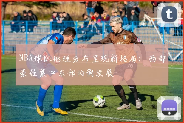 NBA球队地理分布呈现新格局：西部豪强集中东部均衡发展