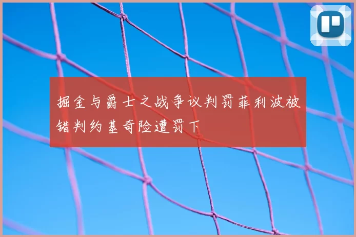掘金与爵士之战争议判罚菲利波被错判约基奇险遭罚下