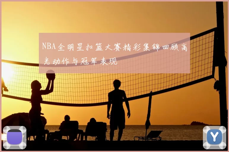 NBA全明星扣篮大赛精彩集锦回顾高光动作与冠军表现