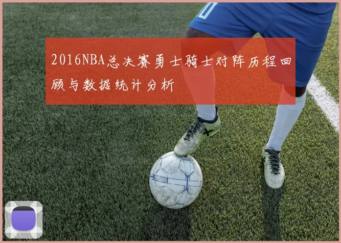2016NBA总决赛勇士骑士对阵历程回顾与数据统计分析