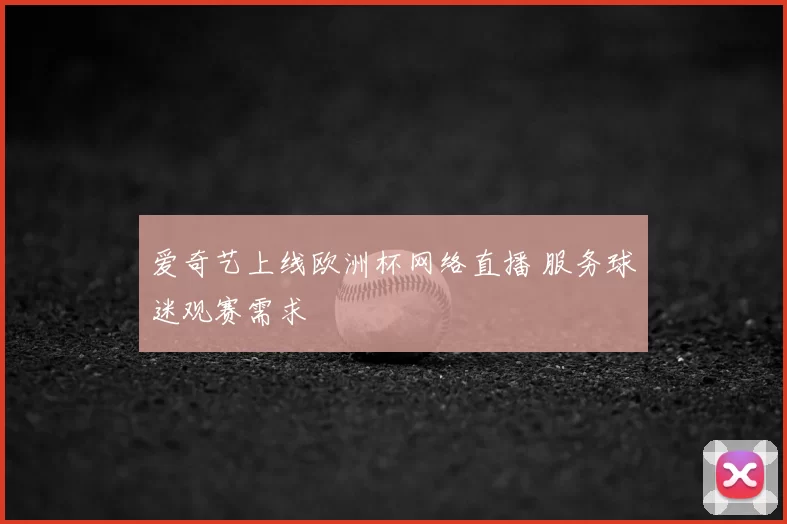 爱奇艺上线欧洲杯网络直播 服务球迷观赛需求