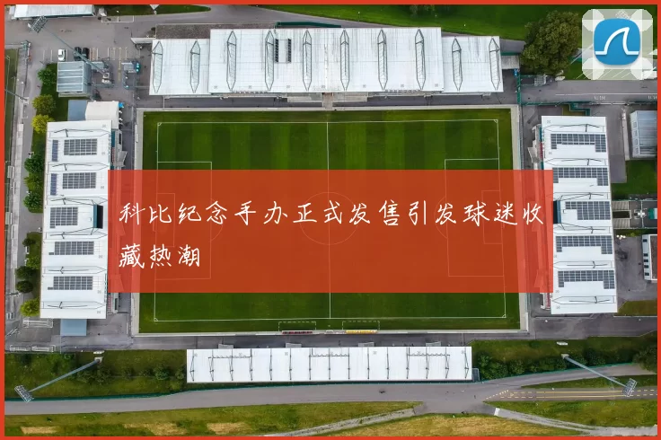 科比纪念手办正式发售引发球迷收藏热潮