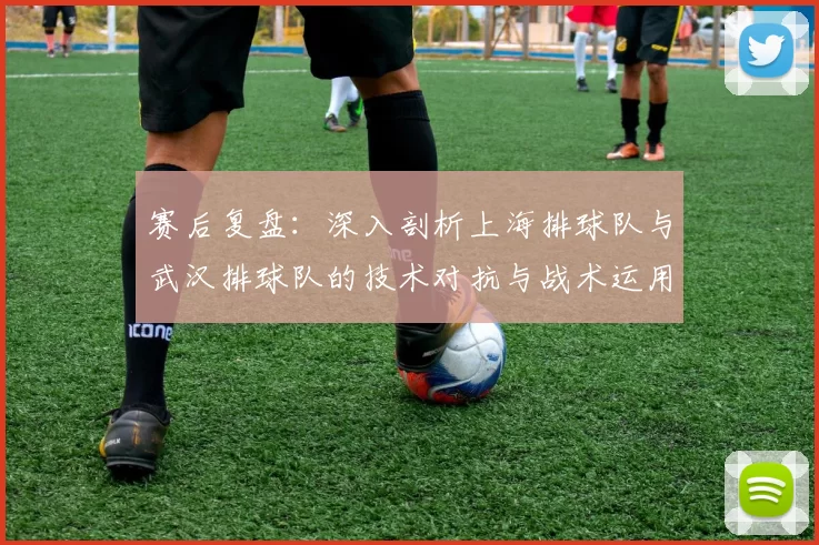 赛后复盘：深入剖析上海排球队与武汉排球队的技术对抗与战术运用
