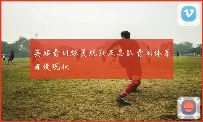 英超青训球员规则及各队青训体系建设现状