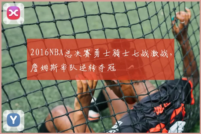 2016NBA总决赛勇士骑士七战激战,詹姆斯率队逆转夺冠