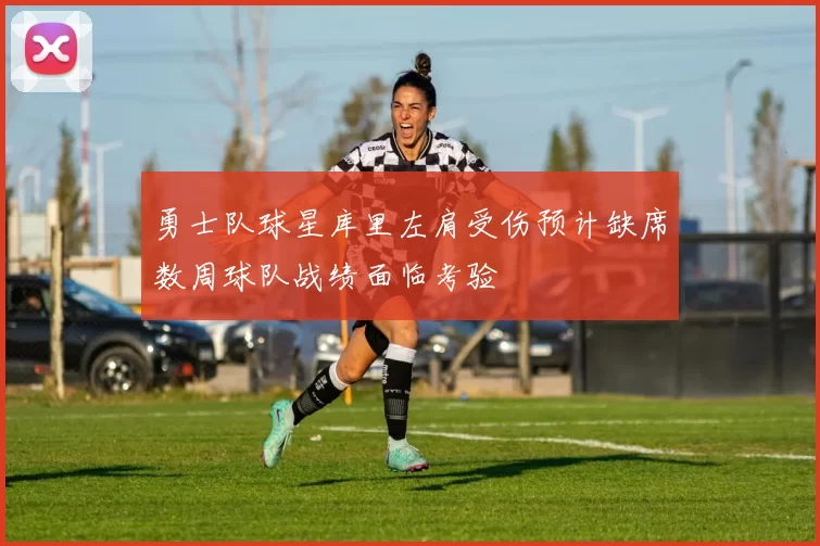 勇士队球星库里左肩受伤预计缺席数周球队战绩面临考验