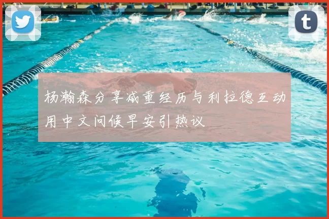 杨瀚森分享减重经历与利拉德互动用中文问候早安引热议