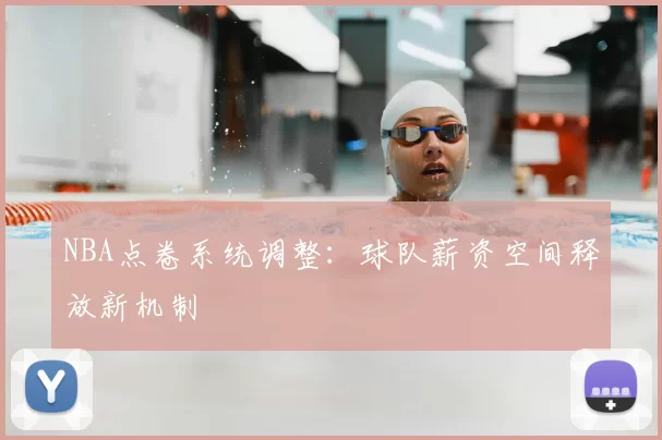 NBA点卷系统调整：球队薪资空间释放新机制