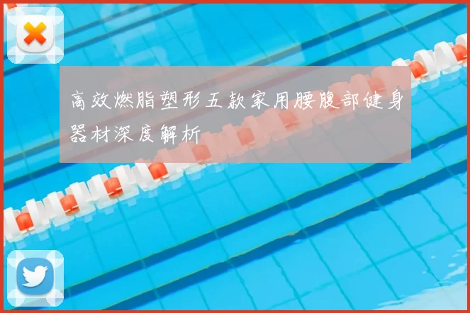 高效燃脂塑形五款家用腰腹部健身器材深度解析