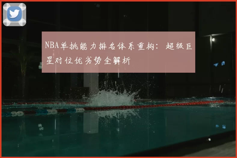 NBA单挑能力排名体系重构：超级巨星对位优劣势全解析