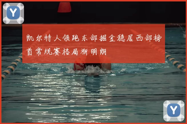 凯尔特人领跑东部掘金稳居西部榜首常规赛格局渐明朗