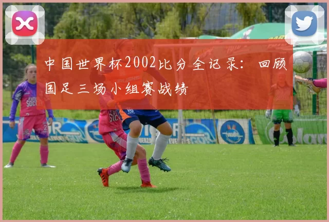 中国世界杯2002比分全记录：回顾国足三场小组赛战绩